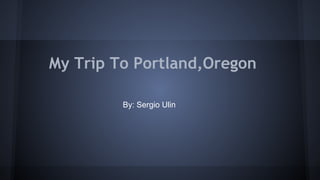 My Trip To Portland,Oregon
By: Sergio Ulin
 