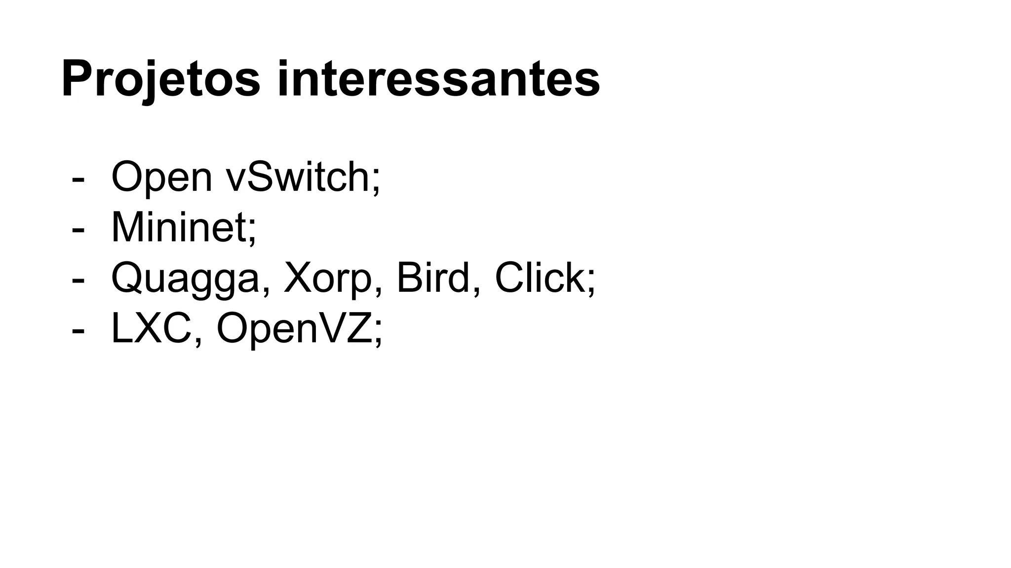 Projetos interessantes
- Open vSwitch;
- Mininet;
- Quagga, Xorp, Bird, Click;
- LXC, OpenVZ;
 