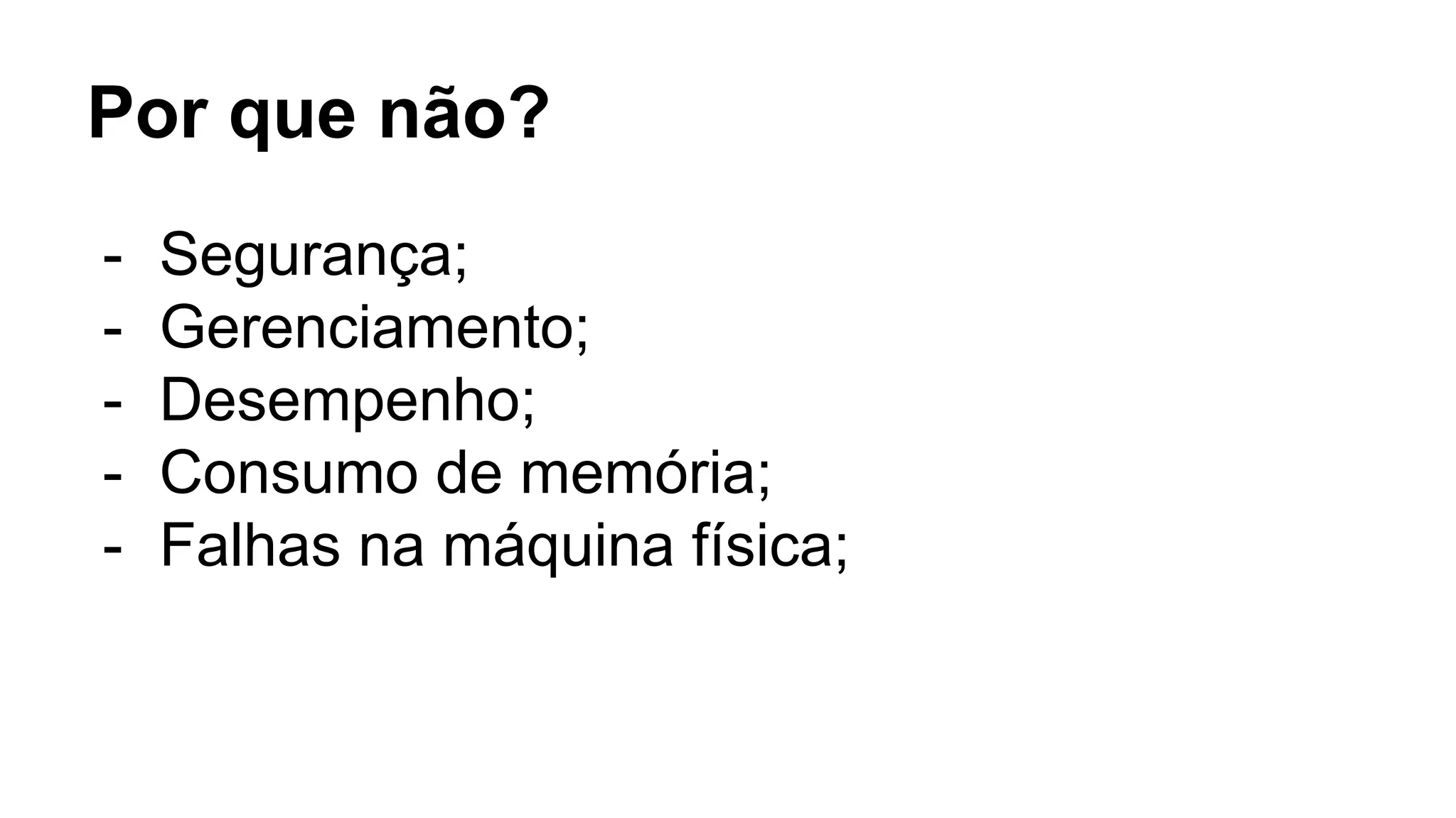 Por que não?
- Segurança;
- Gerenciamento;
- Desempenho;
- Consumo de memória;
- Falhas na máquina física;
 