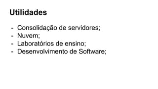 Utilidades
- Consolidação de servidores;
- Nuvem;
- Laboratórios de ensino;
- Desenvolvimento de Software;
 
