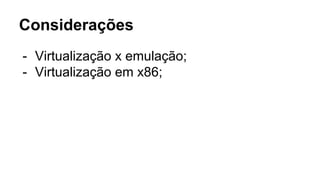 Considerações
- Virtualização x emulação;
- Virtualização em x86;
 