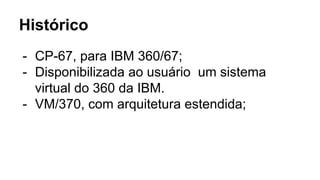 Histórico
- CP-67, para IBM 360/67;
- Disponibilizada ao usuário um sistema
virtual do 360 da IBM.
- VM/370, com arquitetura estendida;
 