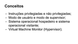 Conceitos
- Instruções privilegiadas e não privilegiadas;
- Modo de usuário e modo de supervisor;
- Sistema operacional hospedeiro e sistema
operacional visitante;
- Virtual Machine Monitor (Hypervisor);
 