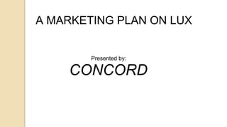 A MARKETING PLAN ON LUX
Presented by:
CONCORD
 