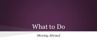 What to Do
Moving Abroad
 