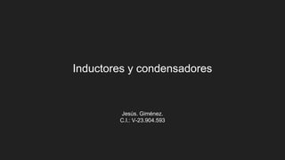 Inductores y condensadores
Jesús. Giménez.
C.I.: V-23.904.593
 