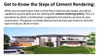 Get to Know the Steps of Cement Rendering:
When you are planning to have a home that is without any slipups, you will be
capable to acquire what you are seeking with cement rendering sydney. This is a
procedure by which a combination is applied to the cement you have on your
construction. The glance is entirely identical and permits your home to have the
type of look you desire to have.
 