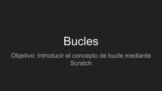 Bucles
Objetivo: Introducir el concepto de bucle mediante
Scratch
 