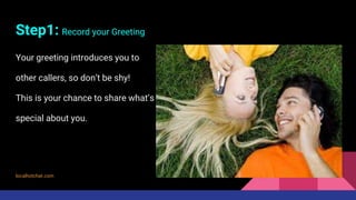 Step1: Record your Greeting
Your greeting introduces you to
other callers, so don’t be shy!
This is your chance to share what’s
special about you.
localhotchat.com
 