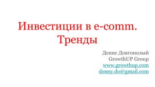 Инвестиции в e-comm.
Тренды
Денис Довгополый
GrowthUP Group
www.growthup.com
denny.do@gmail.com
 