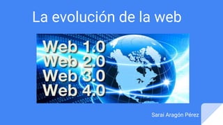 La evolución de la web
Sarai Aragón Pérez
 