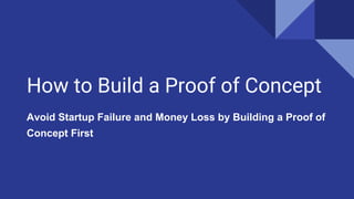 How to Build a Proof of Concept
Avoid Startup Failure and Money Loss by Building a Proof of
Concept First
 