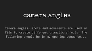 camera angles
Camera angles, shots and movements are used in
film to create different dramatic effects. The
following should be in my opening sequence...
 