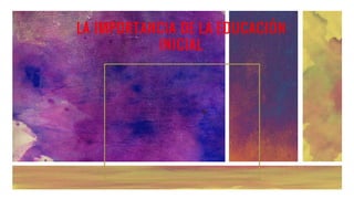 LA IMPORTANCIA DE LA EDUCACIÓN
INICIAL
 