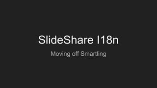 SlideShare i18n
Moving off Smartling
 