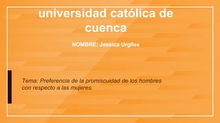 universidad católica de
cuenca
NOMBRE: Jessica Urgiles
Tema: Preferencia de la promiscuidad de los hombres
con respecto a las mujeres.
 