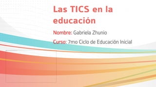 Las TICS en la
educación
Nombre: Gabriela Zhunio
Curso: 7mo Ciclo de Educación Inicial
 