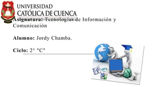 Asignatura: Tecnologías de Información y
Comunicación
Alumno: Jordy Chamba.
Ciclo: 2° "C"
 