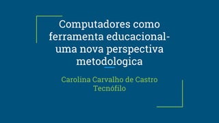 Computadores como
ferramenta educacional-
uma nova perspectiva
metodologica
Carolina Carvalho de Castro
Tecnófilo
 