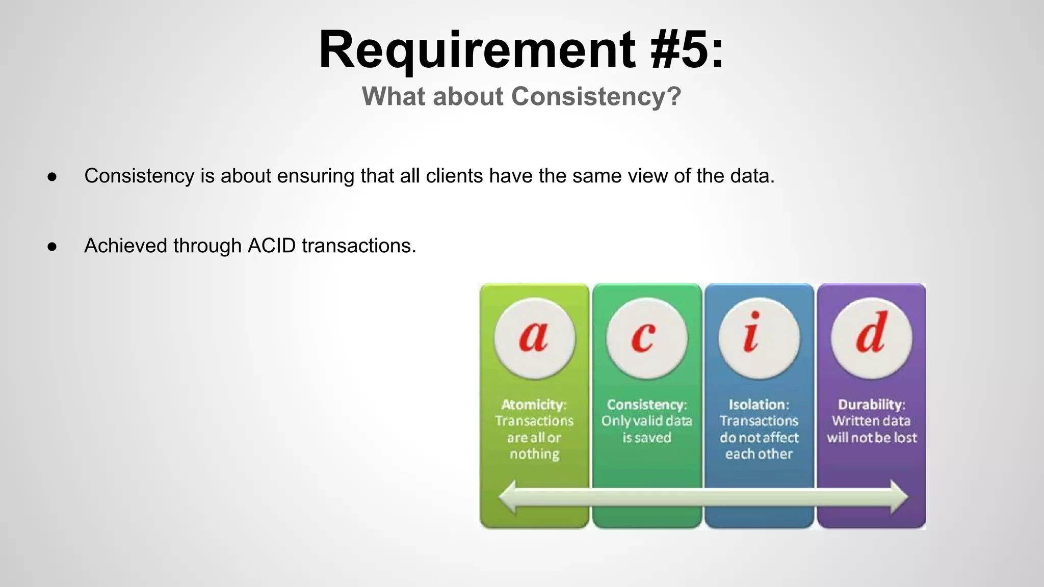 Requirement #5:
What about Consistency?
● Achieved through ACID transactions.
● Consistency is about ensuring that all clients have the same view of the data.
 