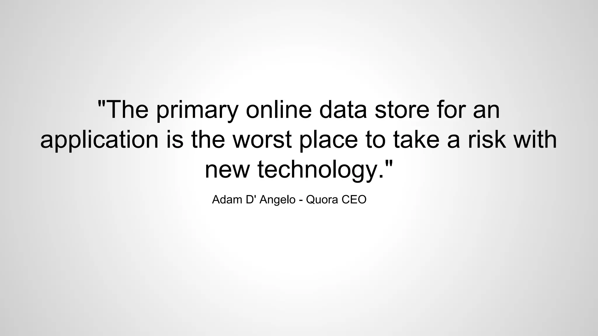 "The primary online data store for an
application is the worst place to take a risk with
new technology."
Adam D' Angelo - Quora CEO
 