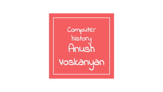Computer
history
Anush
Voskanyan
 