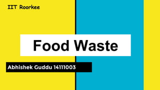 Food Waste
Abhishek Guddu 14111003
IIT Roorkee
 