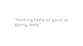 “Nothing taste as good as
skinny feels.”
 