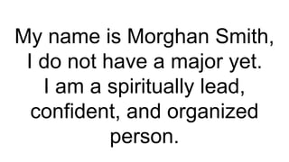 My name is Morghan Smith,
I do not have a major yet.
I am a spiritually lead,
confident, and organized
person.
 