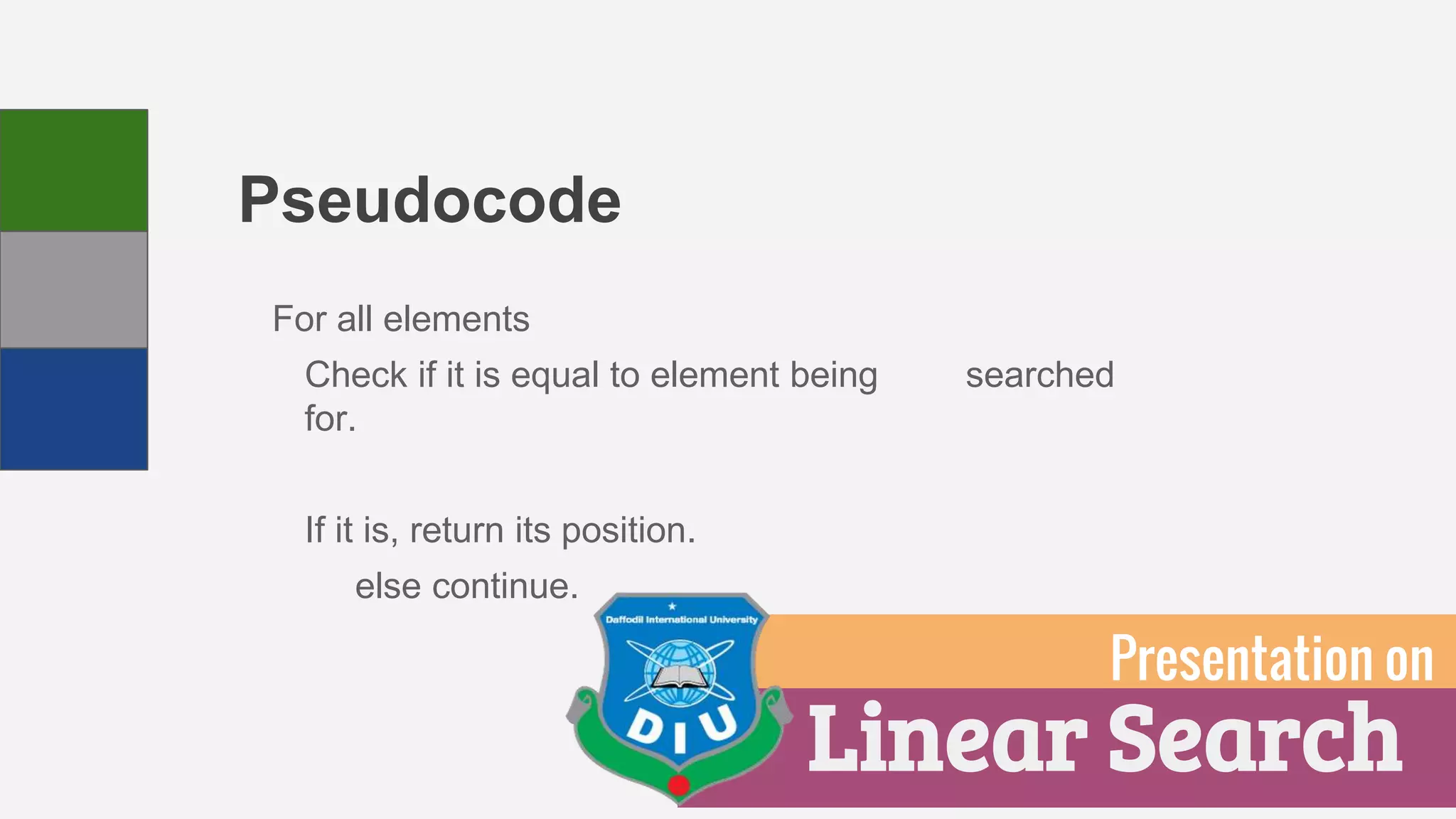 Pseudocode
For all elements
Check if it is equal to element being searched
for.
If it is, return its position.
else continue.
Linear Search
Presentation on
 