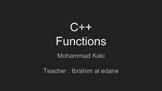 C++
Functions
Mohammad Kaki
Teacher : Ibrahim al edane
 