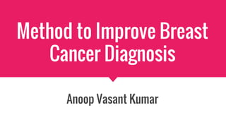 Method to Improve Breast
Cancer Diagnosis
Anoop Vasant Kumar
 