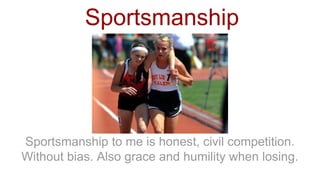 Sportsmanship
Sportsmanship to me is honest, civil competition.
Without bias. Also grace and humility when losing.
 