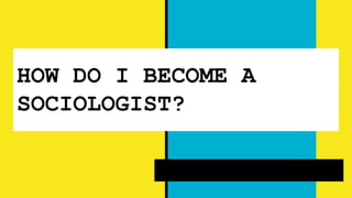 HOW DO I BECOME A
SOCIOLOGIST?
 