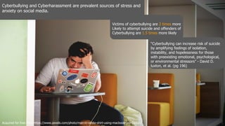 Cyberbullying and Cyberharassment are prevalent sources of stress and
anxiety on social media.
Victims of cyberbullying are 2 times more
Likely to attempt suicide and offenders of
Cyberbullying are 1.5 times more likely
“Cyberbullying can increase risk of suicide
by amplifying feelings of isolation,
instability, and hopelessness for those
with preexisting emotional, psychological,
or environmental stressors” - David D.
luxton, et al. (pg 196)
Acquired for free from https://www.pexels.com/photo/man-in-white-shirt-using-macbook-pro-52608/
 