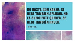 NO BASTA CON SABER, SE
DEBE TAMBIÉN APLICAR. NO
ES SUFICIENTE QUERER, SE
DEBE TAMBIÉN HACER.
-Goethe.
 