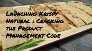 Launching Krispy
Natural : Cracking
the Product
Management Code
 