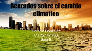 Acuerdos sobre el cambio
climatico
Horacio Gonzalez
C.I 25.147.408
Saia B
 