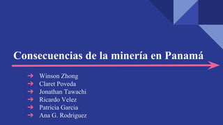 Consecuencias de la minería en Panamá
➔ Winson Zhong
➔ Claret Poveda
➔ Jonathan Tawachi
➔ Ricardo Velez
➔ Patricia Garcia
➔ Ana G. Rodriguez
 