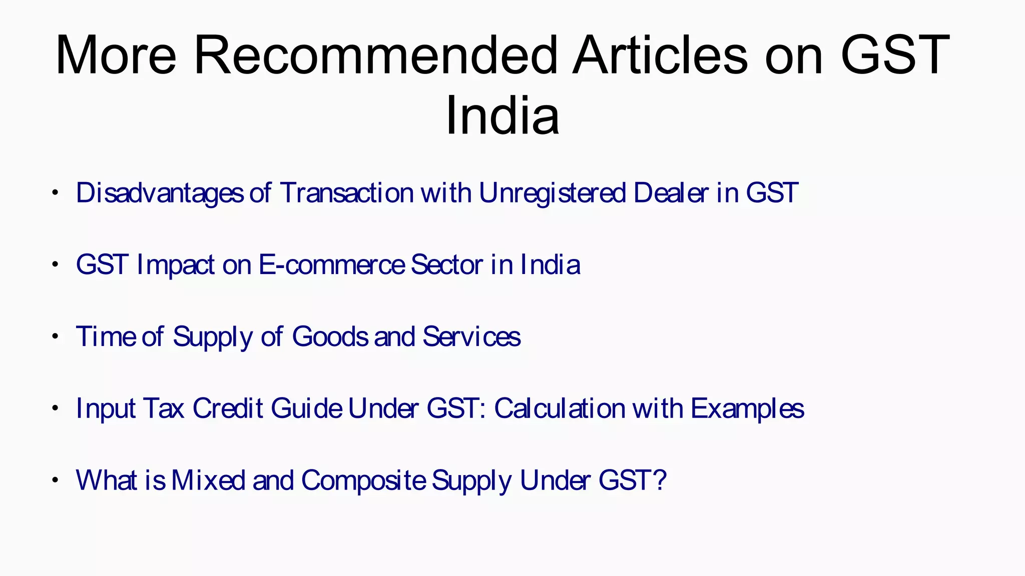 ● Disadvantagesof Transaction with Unregistered Dealer in GST
● GST Impact on E-commerceSector in India
● Timeof Supply of Goodsand Services
● Input Tax Credit GuideUnder GST: Calculation with Examples
● What isMixed and CompositeSupply Under GST?
More Recommended Articles on GST
India