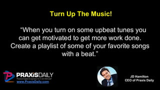 Tip #4
Turn Up The Music!
“When you turn on some upbeat tunes you
can get motivated to get more work done.
Create a playlist of some of your favorite songs
with a beat.”
www.PraxisDaily.com
JD Hamilton
CEO of Praxis Daily
 