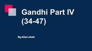 Gandhi Part IV
(34-47)
By:Alan shah
 