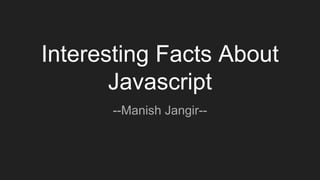 Interesting Facts About
Javascript
--Manish Jangir--
 
