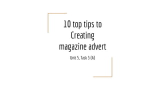 10 top tips to
Creating
magazine advert
Unit 5, Task 3 (A)
 