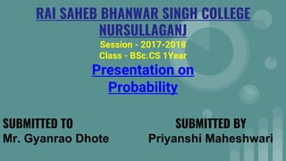 RAI SAHEB BHANWAR SINGH COLLEGE
NURSULLAGANJ
Session - 2017-2018
Class - BSc.CS 1Year
Presentation on
Probability
SUBMITTED TO
Mr. Gyanrao Dhote
SUBMITTED BY
Priyanshi Maheshwari
 