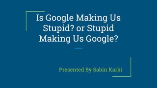 Is Google Making Us
Stupid? or Stupid
Making Us Google?
Presented By Sabin Karki
 