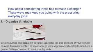How about considering these tips to make a change?
These ways may keep you going with the pressuring,
everyday jobs
1. Org...