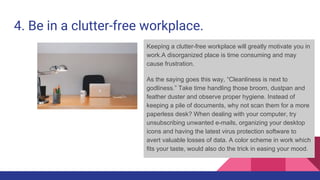 4. Be in a clutter-free workplace.
Keeping a clutter-free workplace will greatly motivate you in
work.A disorganized place...