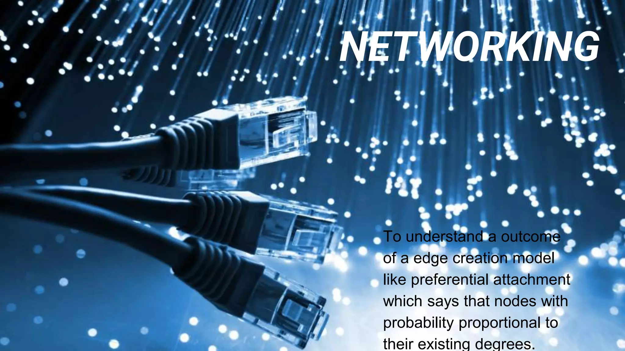 NETWORKING
To understand a outcome
of a edge creation model
like preferential attachment
which says that nodes with
probability proportional to
their existing degrees.
 