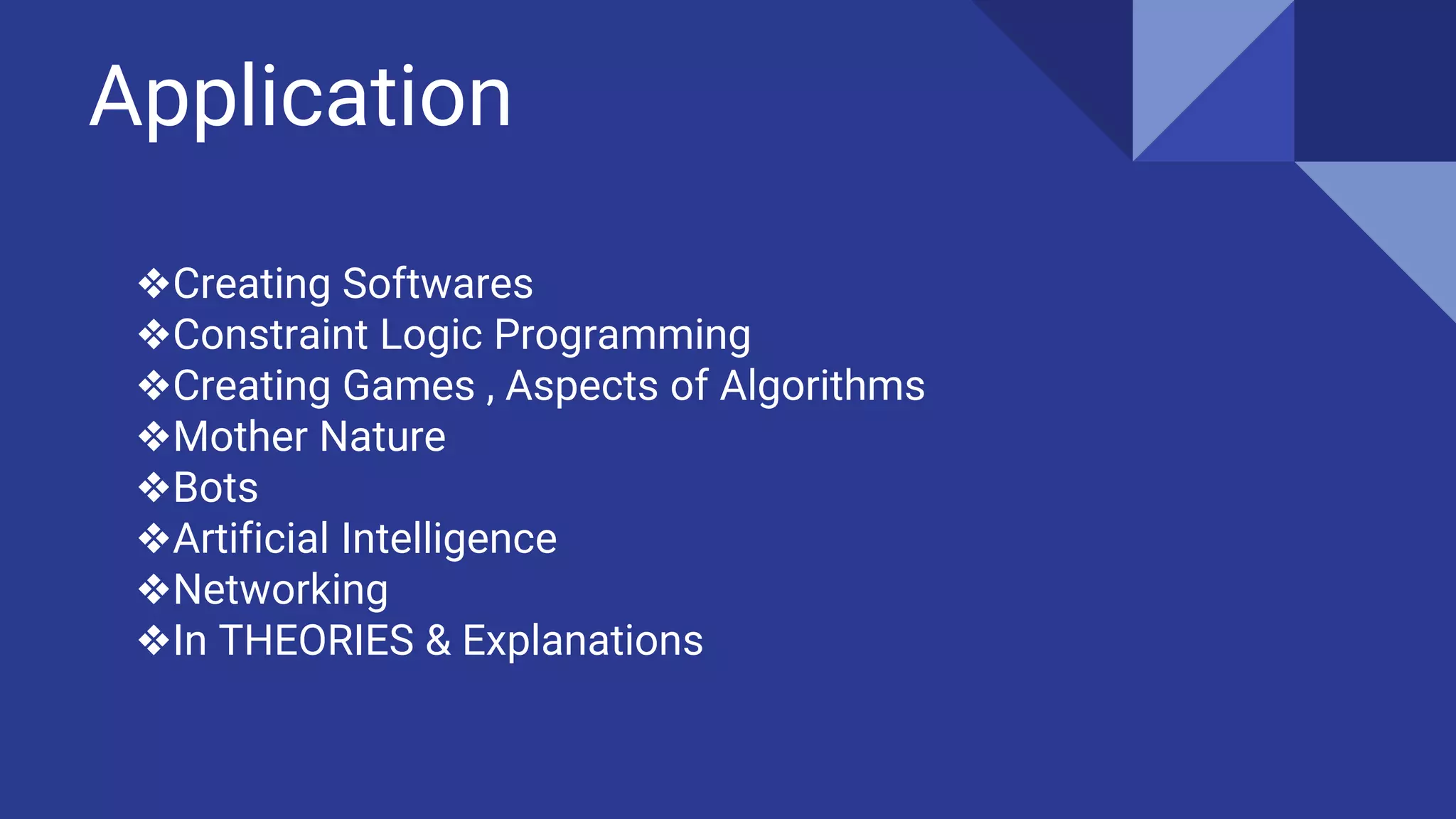 Application
❖Creating Softwares
❖Constraint Logic Programming
❖Creating Games , Aspects of Algorithms
❖Mother Nature
❖Bots
❖Artificial Intelligence
❖Networking
❖In THEORIES & Explanations
 